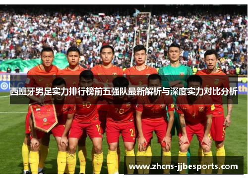 西班牙男足实力排行榜前五强队最新解析与深度实力对比分析 西班牙男足实力排行榜前五强队最新解析与深度实力对比分析