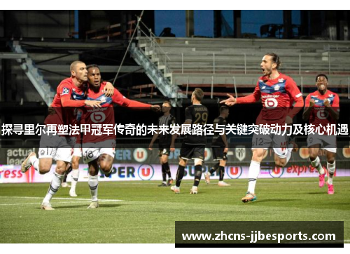 探寻里尔再塑法甲冠军传奇的未来发展路径与关键突破动力及核心机遇