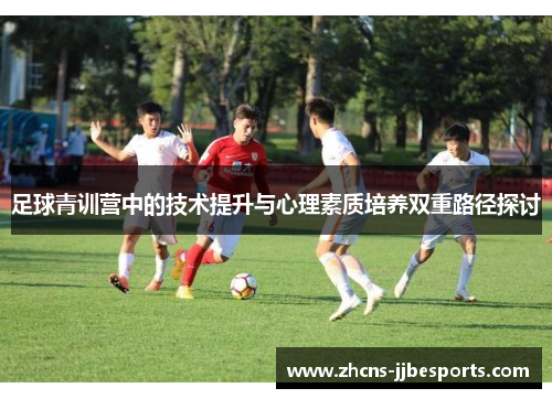 足球青训营中的技术提升与心理素质培养双重路径探讨