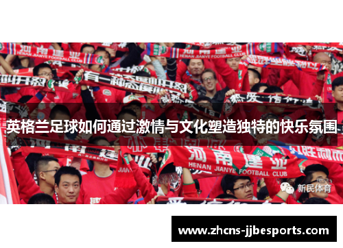 英格兰足球如何通过激情与文化塑造独特的快乐氛围