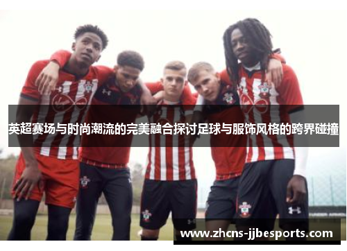 英超赛场与时尚潮流的完美融合探讨足球与服饰风格的跨界碰撞 英超赛场与时尚潮流的完美融合探讨足球与服饰风格的跨界碰撞