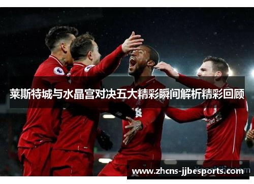 莱斯特城与水晶宫对决五大精彩瞬间解析精彩回顾