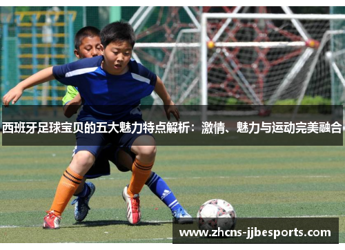 西班牙足球宝贝的五大魅力特点解析:激情、魅力与运动完美融合 西班牙足球宝贝的五大魅力特点解析:激情、魅力与运动完美融合