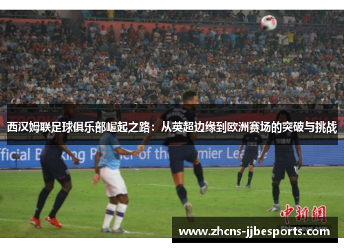 西汉姆联足球俱乐部崛起之路：从英超边缘到欧洲赛场的突破与挑战