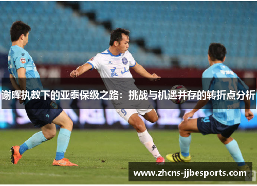 谢晖执教下的亚泰保级之路:挑战与机遇并存的转折点分析 谢晖执教下的亚泰保级之路:挑战与机遇并存的转折点分析