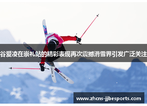 谷爱凌在崇礼站的精彩表现再次震撼滑雪界引发广泛关注