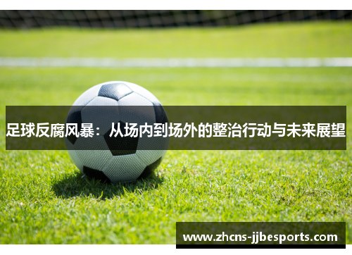 足球反腐风暴:从场内到场外的整治行动与未来展望 足球反腐风暴:从场内到场外的整治行动与未来展望