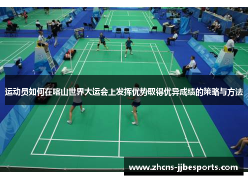 运动员如何在喀山世界大运会上发挥优势取得优异成绩的策略与方法 运动员如何在喀山世界大运会上发挥优势取得优异成绩的策略与方法