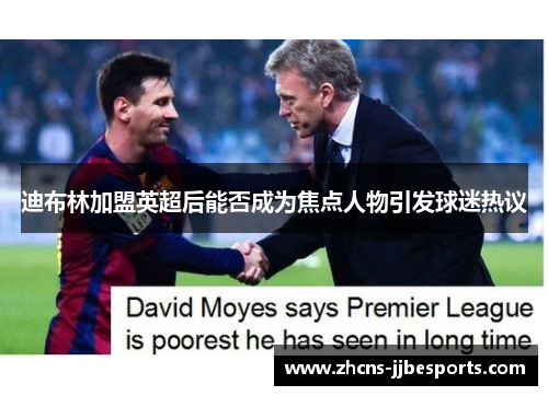 迪布林加盟英超后能否成为焦点人物引发球迷热议 迪布林加盟英超后能否成为焦点人物引发球迷热议