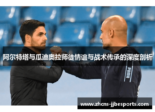 阿尔特塔与瓜迪奥拉师徒情谊与战术传承的深度剖析 阿尔特塔与瓜迪奥拉师徒情谊与战术传承的深度剖析
