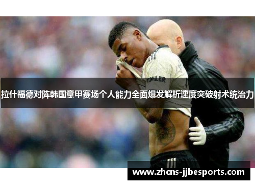 拉什福德对阵韩国意甲赛场个人能力全面爆发解析速度突破射术统治力