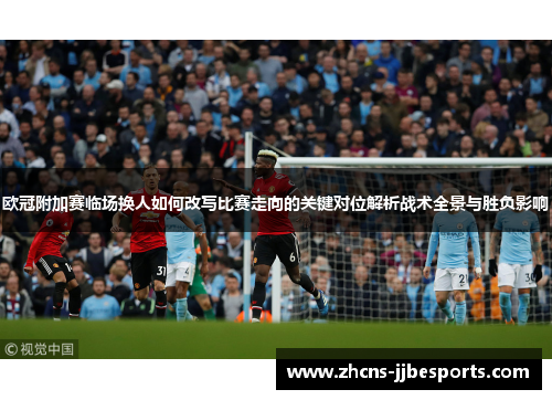 欧冠附加赛临场换人如何改写比赛走向的关键对位解析战术全景与胜负影响