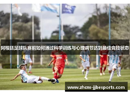 阿根廷足球队赛前如何通过科学训练与心理调节达到最佳竞技状态 阿根廷足球队赛前如何通过科学训练与心理调节达到最佳竞技状态