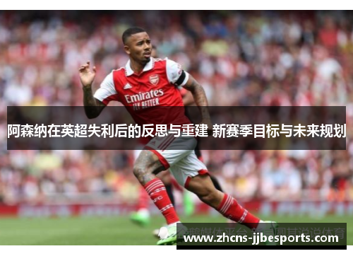 阿森纳在英超失利后的反思与重建 新赛季目标与未来规划