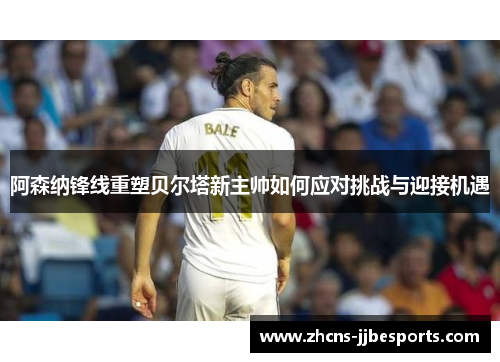 阿森纳锋线重塑贝尔塔新主帅如何应对挑战与迎接机遇 阿森纳锋线重塑贝尔塔新主帅如何应对挑战与迎接机遇