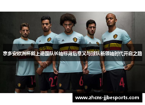 京多安欧洲杯戴上德国队长袖标背后意义与球队新领袖时代开启之路 京多安欧洲杯戴上德国队长袖标背后意义与球队新领袖时代开启之路