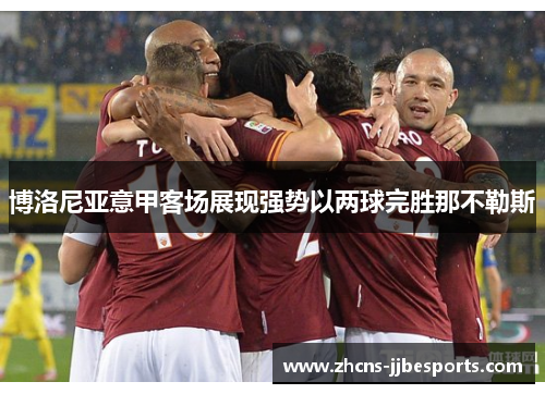 博洛尼亚意甲客场展现强势以两球完胜那不勒斯 博洛尼亚意甲客场展现强势以两球完胜那不勒斯