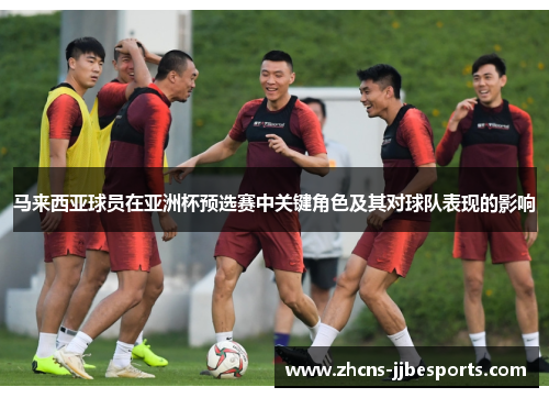 马来西亚球员在亚洲杯预选赛中关键角色及其对球队表现的影响
