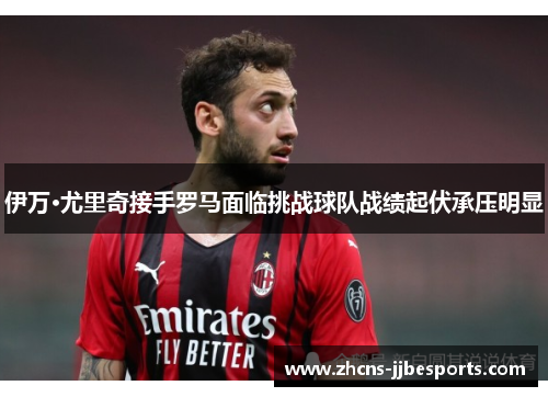 伊万·尤里奇接手罗马面临挑战球队战绩起伏承压明显