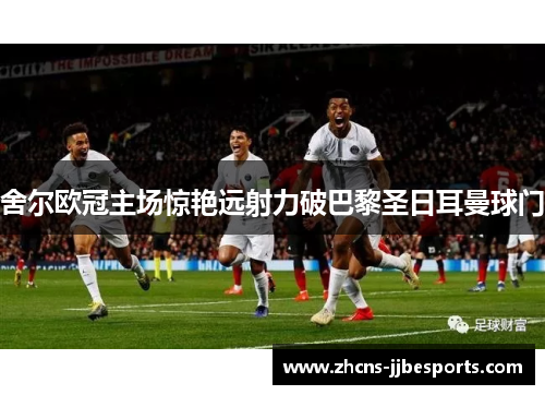 舍尔欧冠主场惊艳远射力破巴黎圣日耳曼球门 舍尔欧冠主场惊艳远射力破巴黎圣日耳曼球门