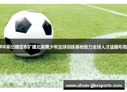 RB莱比锡宣布扩建北美青少年足球训练基地助力全球人才战略布局 RB莱比锡宣布扩建北美青少年足球训练基地助力全球人才战略布局