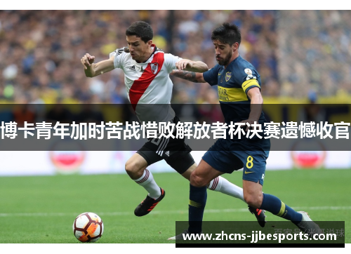 博卡青年加时苦战惜败解放者杯决赛遗憾收官 博卡青年加时苦战惜败解放者杯决赛遗憾收官