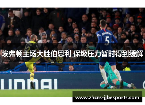 埃弗顿主场大胜伯恩利 保级压力暂时得到缓解 埃弗顿主场大胜伯恩利 保级压力暂时得到缓解